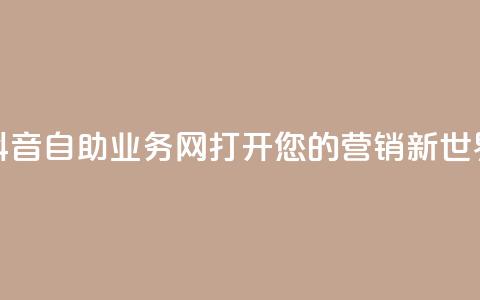 抖音自助业务网：打开您的营销新世界 第1张