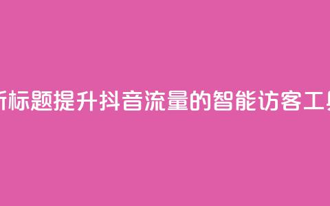 新标题:提升抖音流量的智能访客工具 第1张 新标题:提升抖音流量的智能访客工具 第1张