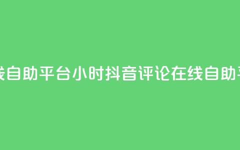 抖音评论在线自助平台24小时(抖音评论在线自助平台24小时服务) 第1张