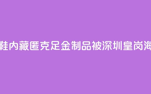 一旅客鞋内藏匿347.5克足金制品 被深圳皇岗海关查获 第1张 一旅客鞋内藏匿347.5克足金制品 被深圳皇岗海关查获 第1张