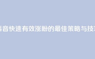 抖音快速有效涨粉的最佳策略与技巧